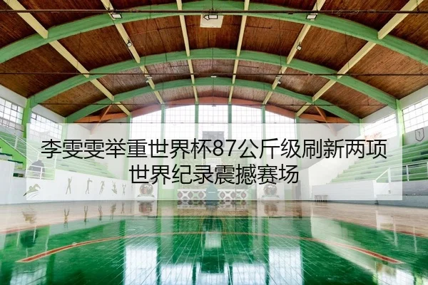 李雯雯举重世界杯87公斤级刷新两项世界纪录震撼赛场